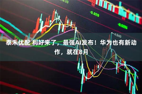 泰禾优配 利好来了，最强AI发布！华为也有新动作，就在8月
