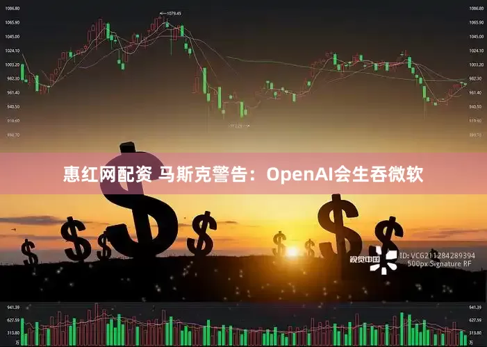 惠红网配资 马斯克警告：OpenAI会生吞微软