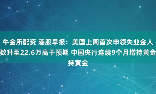 牛金所配资 港股早报：美国上周首次申领失业金人数升至22.6万高于预期 中国央行连续9个月增持黄金