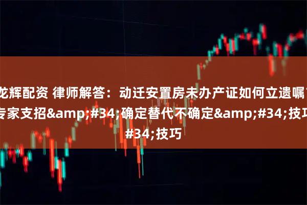 龙辉配资 律师解答:动迁安置房未办产证如何立遗嘱?专家支招"确定替代不确定"技巧