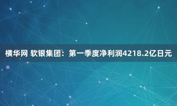 横华网 软银集团：第一季度净利润4218.2亿日元