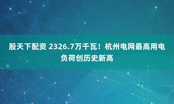 股天下配资 2326.7万千瓦！杭州电网最高用电负荷创历史新高