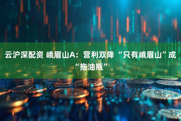 云沪深配资 峨眉山A：营利双降 “只有峨眉山”成“拖油瓶”