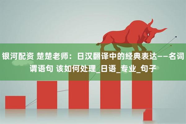 银河配资 楚楚老师：日汉翻译中的经典表达——名词谓语句 该如何处理_日语_专业_句子