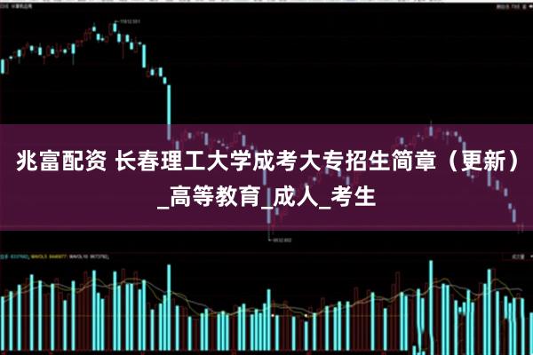 兆富配资 长春理工大学成考大专招生简章（更新）_高等教育_成人_考生