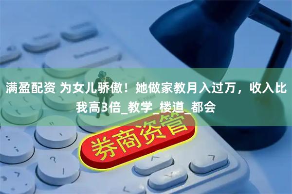 满盈配资 为女儿骄傲！她做家教月入过万，收入比我高3倍_教学_楼道_都会