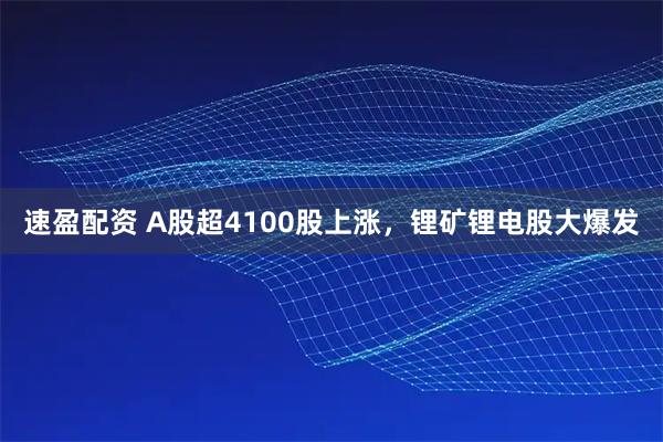 速盈配资 A股超4100股上涨，锂矿锂电股大爆发