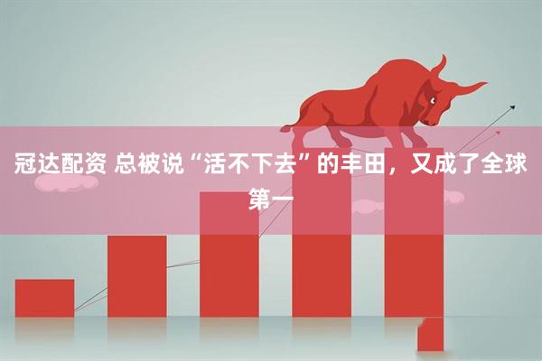 冠达配资 总被说“活不下去”的丰田，又成了全球第一