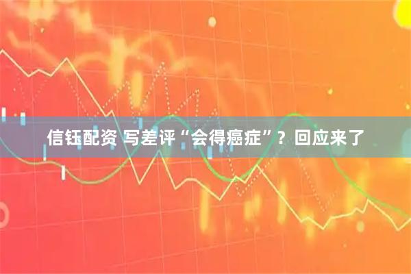 信钰配资 写差评“会得癌症”？回应来了