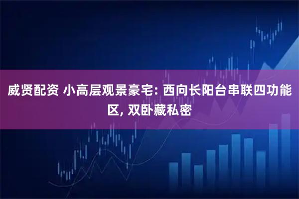 威贤配资 小高层观景豪宅: 西向长阳台串联四功能区, 双卧藏私密