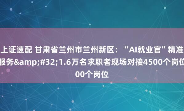 上证速配 甘肃省兰州市兰州新区：“AI就业官”精准服务&#32;1.6万名求职者现场对接4500个岗位
