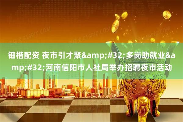 钿楷配资 夜市引才聚&#32;多岗助就业&#32;河南信阳市人社局举办招聘夜市活动