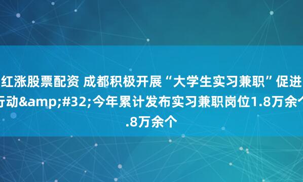 红涨股票配资 成都积极开展“大学生实习兼职”促进行动&#32;今年累计发布实习兼职岗位1.8万余个