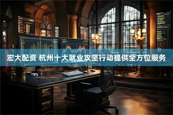 宏大配资 杭州十大就业攻坚行动提供全方位服务