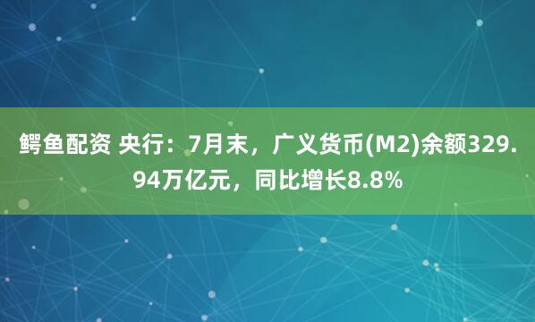 鳄鱼配资 央行：7月末，广义货币(M2)余额329.94万亿元，同比增长8.8%
