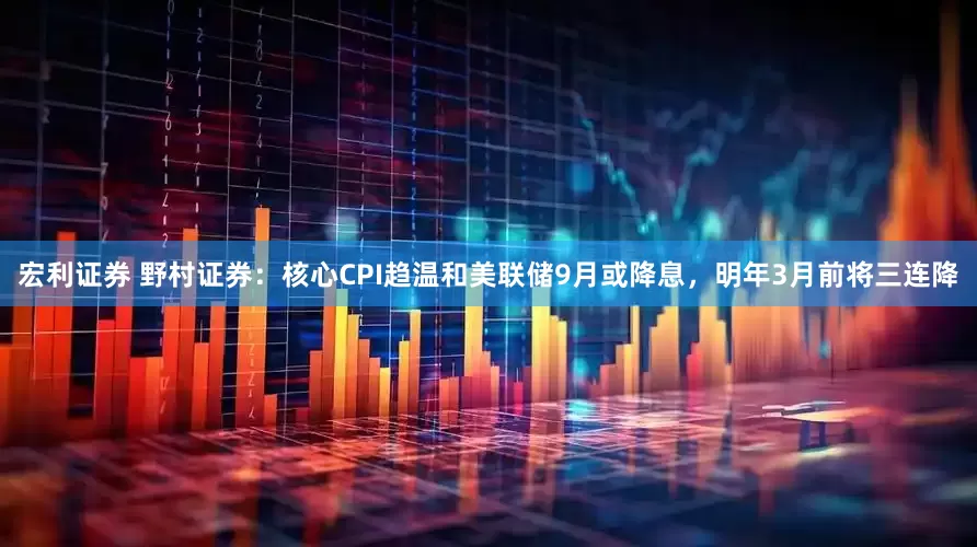 宏利证券 野村证券：核心CPI趋温和美联储9月或降息，明年3月前将三连降