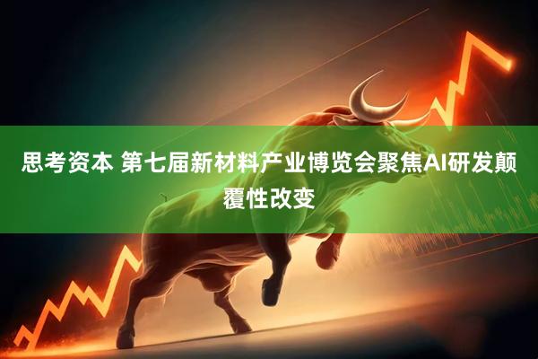 思考资本 第七届新材料产业博览会聚焦AI研发颠覆性改变
