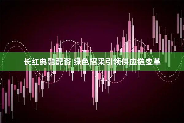 长红典融配资 绿色招采引领供应链变革