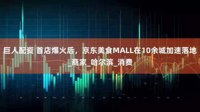 巨人配资 首店爆火后，京东美食MALL在10余城加速落地_商家_哈尔滨_消费