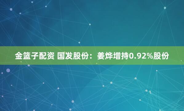 金篮子配资 国发股份：姜烨增持0.92%股份