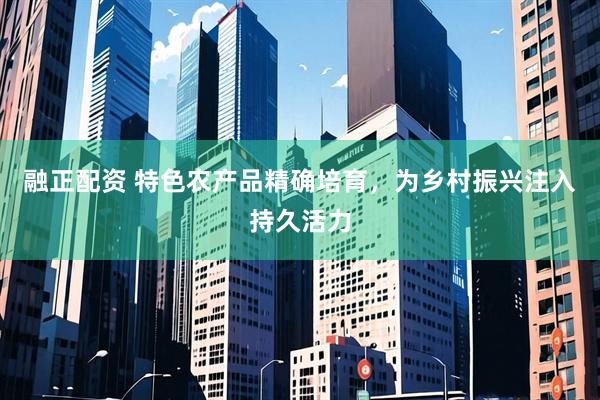 融正配资 特色农产品精确培育，为乡村振兴注入持久活力