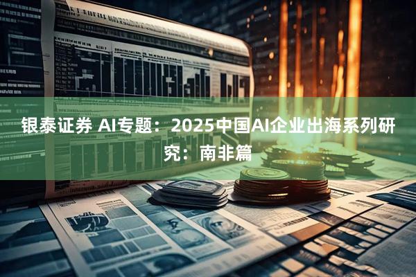 银泰证券 AI专题：2025中国AI企业出海系列研究：南非篇