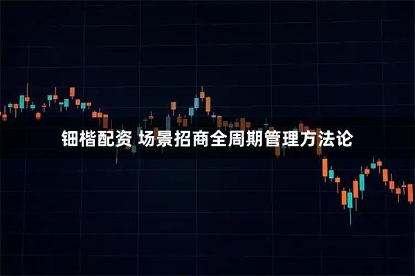 钿楷配资 场景招商全周期管理方法论