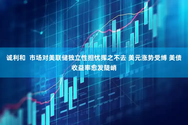 诚利和  市场对美联储独立性担忧挥之不去 美元涨势受缚 美债收益率愈发陡峭