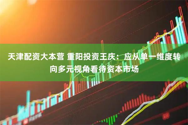 天津配资大本营 重阳投资王庆：应从单一维度转向多元视角看待资本市场
