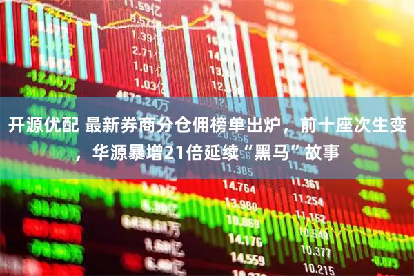 开源优配 最新券商分仓佣榜单出炉，前十座次生变，华源暴增21倍延续“黑马”故事