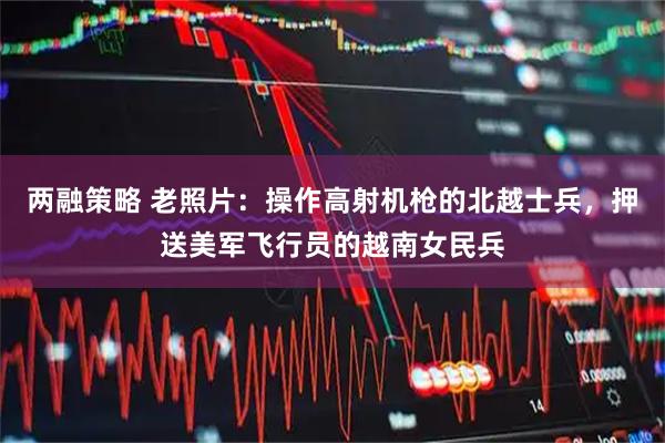 两融策略 老照片：操作高射机枪的北越士兵，押送美军飞行员的越南女民兵