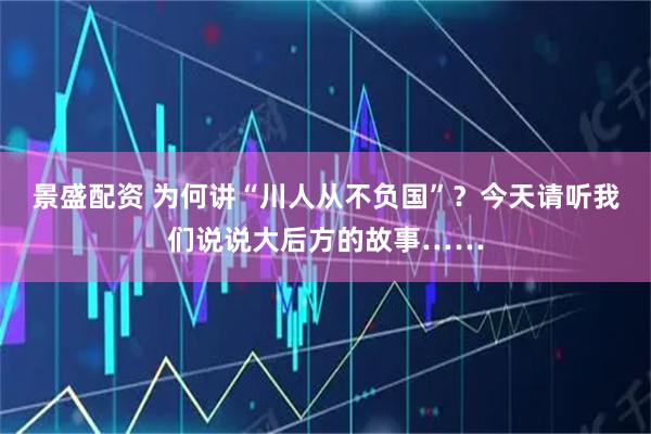 景盛配资 为何讲“川人从不负国”？今天请听我们说说大后方的故事……