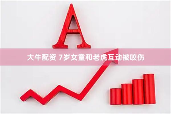 大牛配资 7岁女童和老虎互动被咬伤