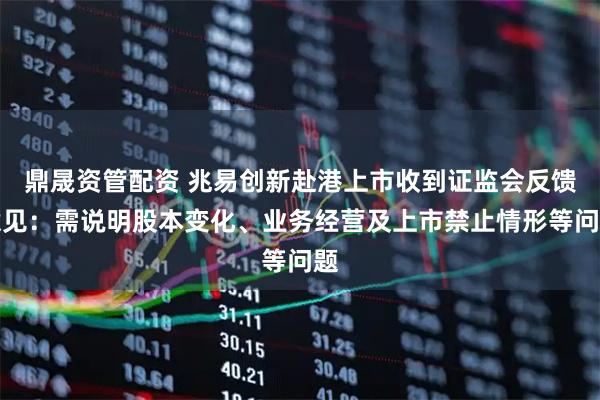 鼎晟资管配资 兆易创新赴港上市收到证监会反馈意见：需说明股本变化、业务经营及上市禁止情形等问题