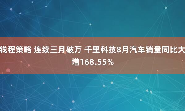 钱程策略 连续三月破万 千里科技8月汽车销量同比大增168.55%