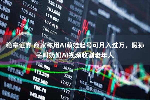 稳拿证券 商家称用AI萌娃起号可月入过万，假孙子叫奶奶AI视频收割老年人
