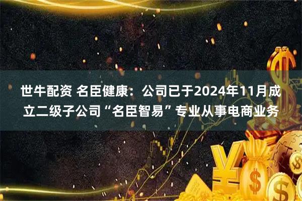 世牛配资 名臣健康：公司已于2024年11月成立二级子公司“名臣智易”专业从事电商业务