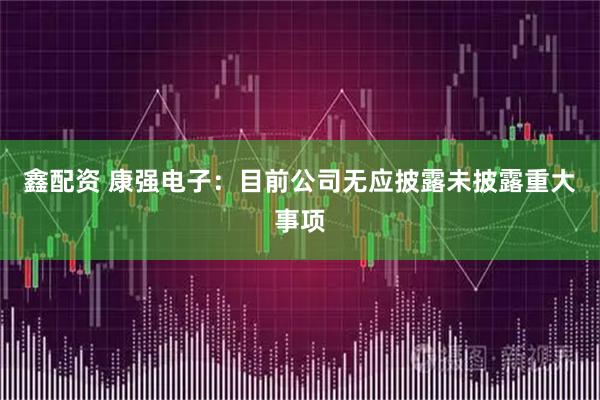 鑫配资 康强电子：目前公司无应披露未披露重大事项