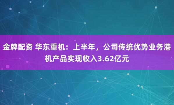 金牌配资 华东重机：上半年，公司传统优势业务港机产品实现收入3.62亿元