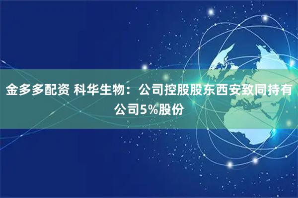 金多多配资 科华生物：公司控股股东西安致同持有公司5%股份