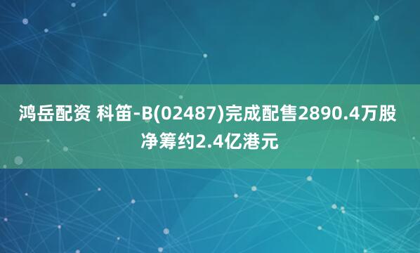 鸿岳配资 科笛-B(02487)完成配售2890.4万股 净筹约2.4亿港元