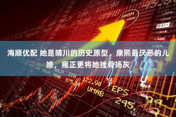 海顺优配 她是晴川的历史原型，康熙最厌恶的儿媳，雍正更将她挫骨扬灰