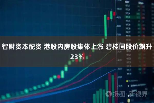 智财资本配资 港股内房股集体上涨 碧桂园股价飙升23%