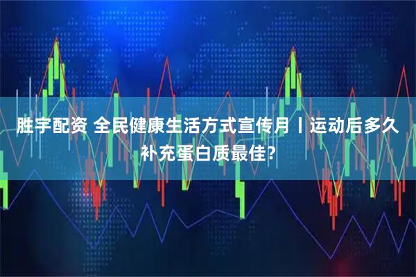 胜宇配资 全民健康生活方式宣传月丨运动后多久补充蛋白质最佳？