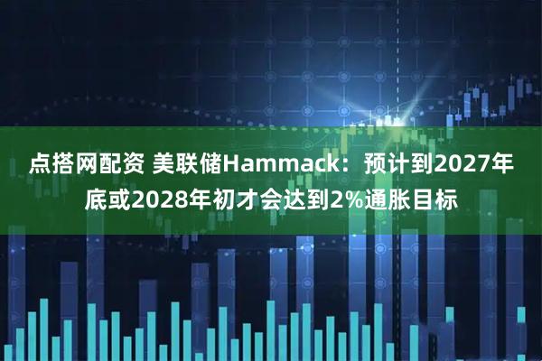 点搭网配资 美联储Hammack：预计到2027年底或2028年初才会达到2%通胀目标