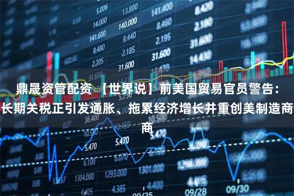 鼎晟资管配资 【世界说】前美国贸易官员警告：长期关税正引发通胀、拖累经济增长并重创美制造商