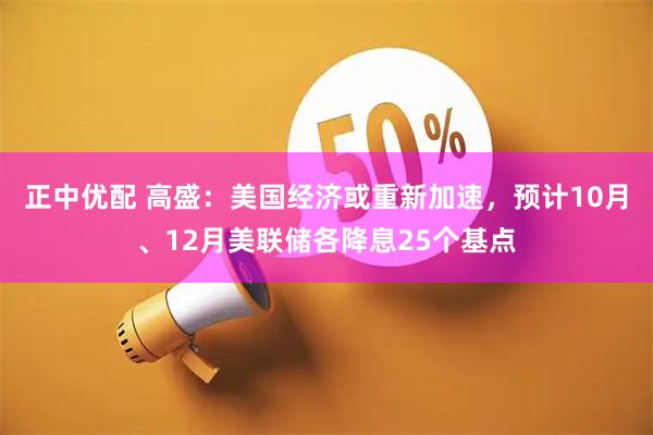正中优配 高盛：美国经济或重新加速，预计10月、12月美联储各降息25个基点