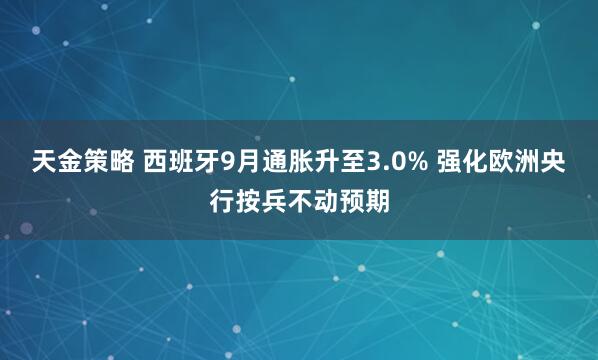 天金策略 西班牙9月通胀升至3.0% 强化欧洲央行按兵不动预期