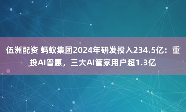 伍洲配资 蚂蚁集团2024年研发投入234.5亿:重投AI普惠,三大AI管家用户超1.3亿