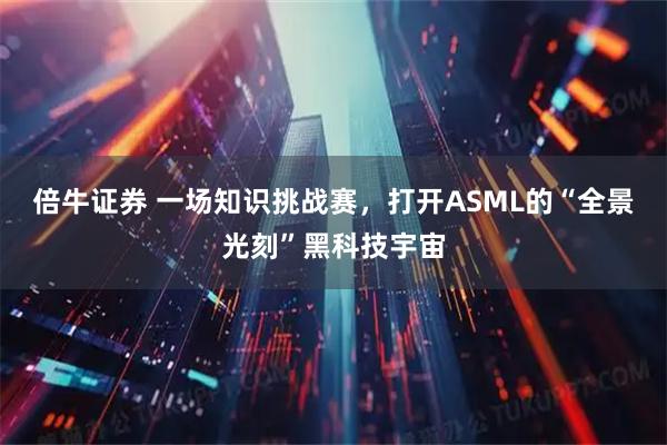 倍牛证券 一场知识挑战赛,打开ASML的“全景光刻”黑科技宇宙